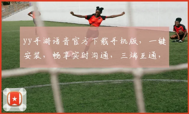 yy手游语音官方下载手机版，一键安装，畅享实时沟通，三端互通，轻松加入