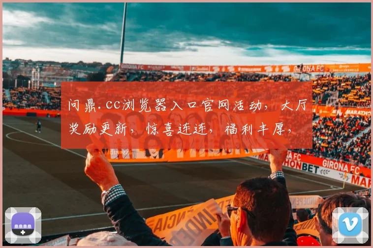 问鼎.cc浏览器入口官网活动，大厅奖励更新，惊喜连连，福利丰厚，不容错过，抢不停