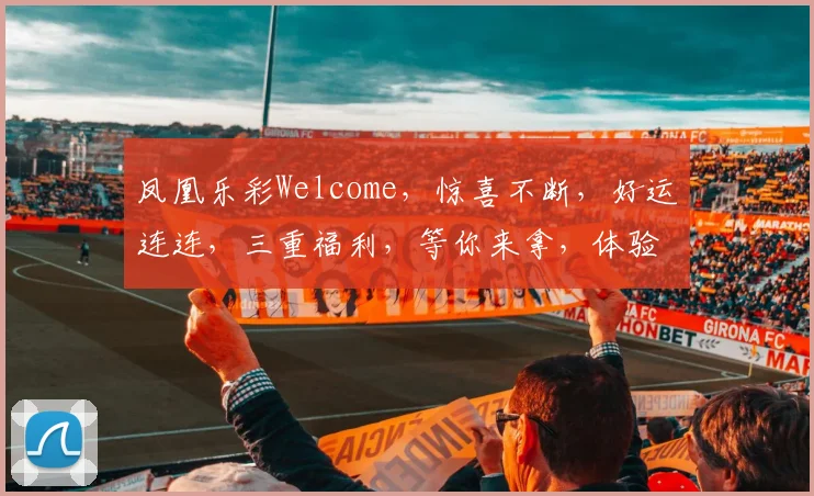 凤凰乐彩Welcome，惊喜不断，好运连连，三重福利，等你来拿，体验非凡